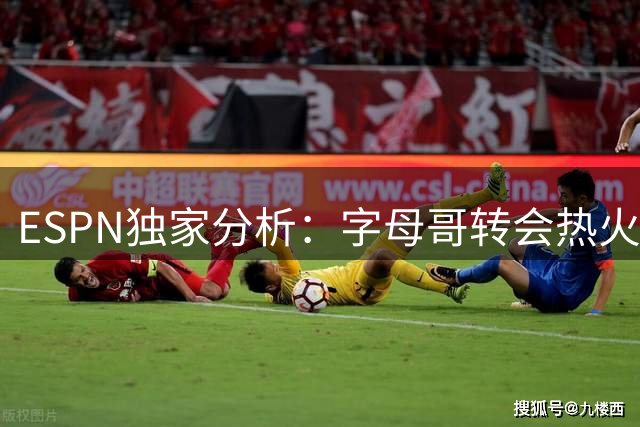 ESPN独家分析：字母哥转会热火恐成联盟最大变局